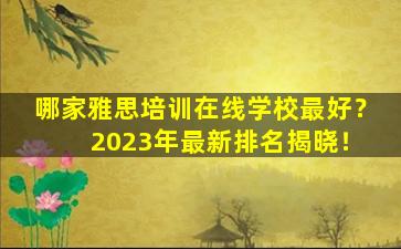 哪家雅思培训在线学校最好？ 2023年最新排名揭晓！